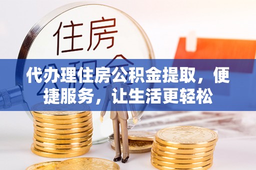黄陂代办理住房公积金提取，便捷服务，让生活更轻松