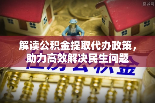 黄陂解读公积金提取代办政策，助力高效解决民生问题
