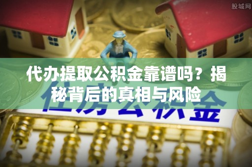 黄陂代办提取公积金靠谱吗？揭秘背后的真相与风险