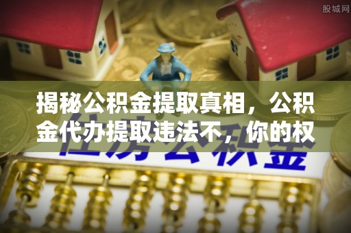 黄陂揭秘公积金提取真相，公积金代办提取违法不，你的权益如何保障？