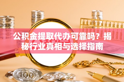黄陂公积金提取代办可靠吗？揭秘行业真相与选择指南