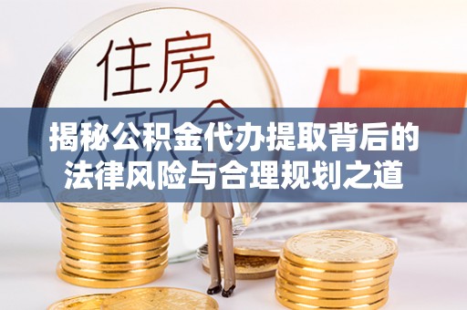 黄陂揭秘公积金代办提取背后的法律风险与合理规划之道
