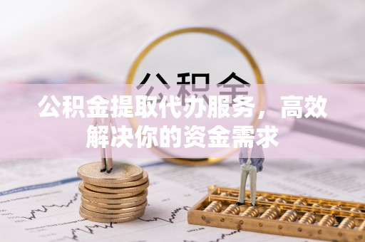黄陂公积金提取代办服务，高效解决你的资金需求