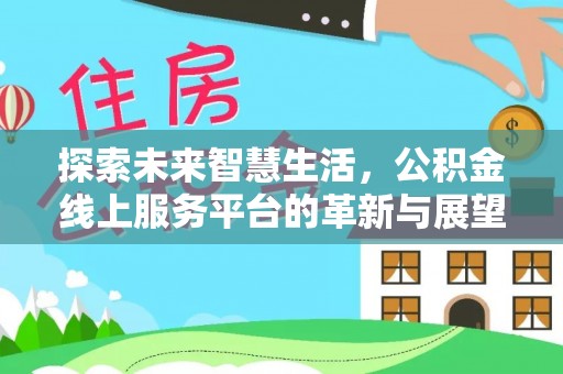 黄陂探索未来智慧生活，公积金线上服务平台的革新与展望