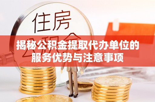 黄陂揭秘公积金提取代办单位的服务优势与注意事项