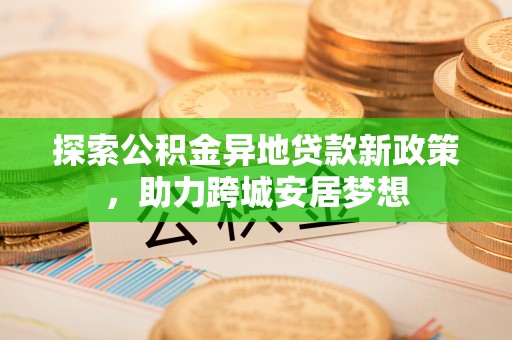 黄陂探索公积金异地贷款新政策，助力跨城安居梦想
