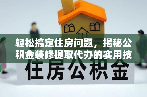黄陂轻松搞定住房问题，揭秘公积金装修提取代办的实用技巧
