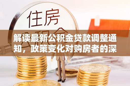 黄陂解读最新公积金贷款调整通知，政策变化对购房者的深远影响
