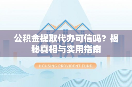 黄陂公积金提取代办可信吗？揭秘真相与实用指南