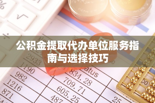 黄陂公积金提取代办单位服务指南与选择技巧