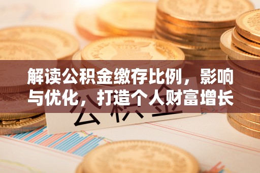 黄陂解读公积金缴存比例，影响与优化，打造个人财富增长新引擎