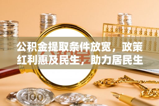 黄陂公积金提取条件放宽，政策红利惠及民生，助力居民生活质量提升