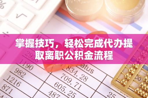 黄陂掌握技巧，轻松完成代办提取离职公积金流程