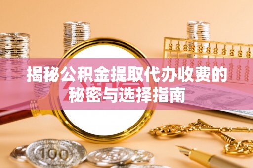 黄陂揭秘公积金提取代办收费的秘密与选择指南