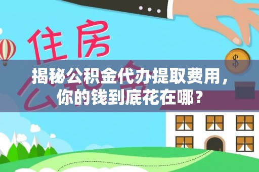 黄陂揭秘公积金代办提取费用，你的钱到底花在哪？