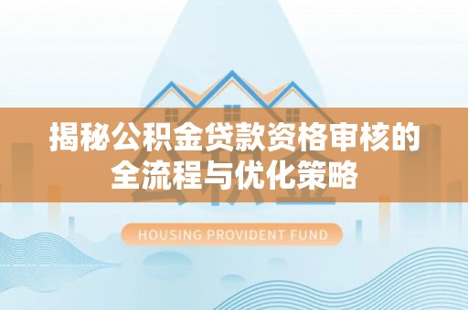 黄陂揭秘公积金贷款资格审核的全流程与优化策略