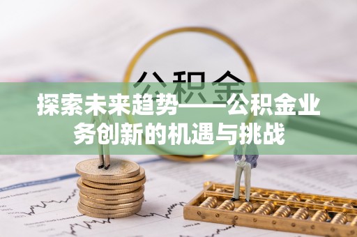 黄陂探索未来趋势——公积金业务创新的机遇与挑战
