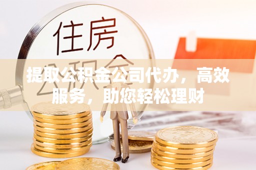 黄陂提取公积金公司代办，高效服务，助您轻松理财