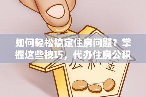 黄陂如何轻松搞定住房问题？掌握这些技巧，代办住房公积金提取不再难