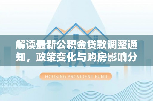 黄陂解读最新公积金贷款调整通知，政策变化与购房影响分析
