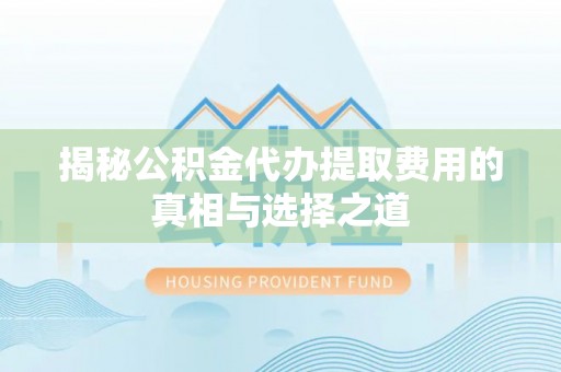 黄陂揭秘公积金代办提取费用的真相与选择之道