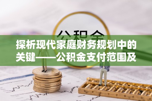 黄陂探析现代家庭财务规划中的关键——公积金支付范围及其影响