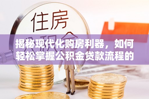 黄陂揭秘现代化购房利器，如何轻松掌握公积金贷款流程的每一个细节