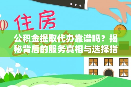 黄陂公积金提取代办靠谱吗？揭秘背后的服务真相与选择指南