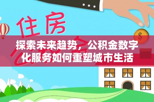 黄陂探索未来趋势，公积金数字化服务如何重塑城市生活