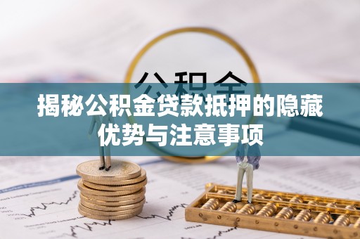黄陂揭秘公积金贷款抵押的隐藏优势与注意事项