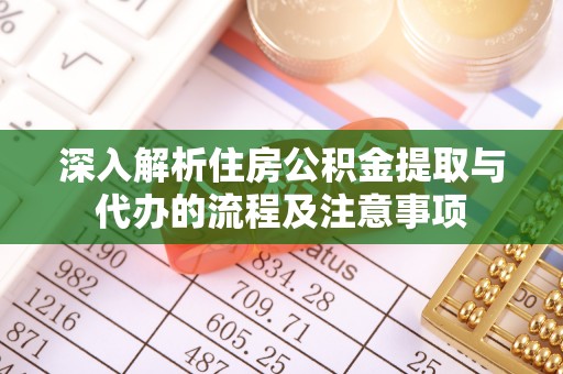 黄陂深入解析住房公积金提取与代办的流程及注意事项