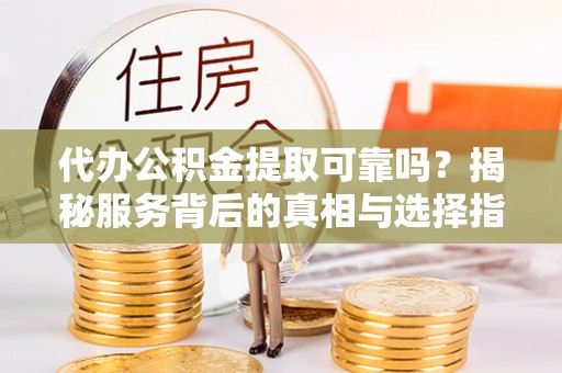 黄陂代办公积金提取可靠吗？揭秘服务背后的真相与选择指南