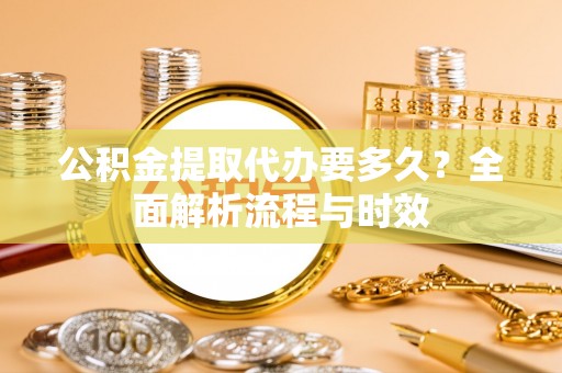 黄陂公积金提取代办要多久？全面解析流程与时效