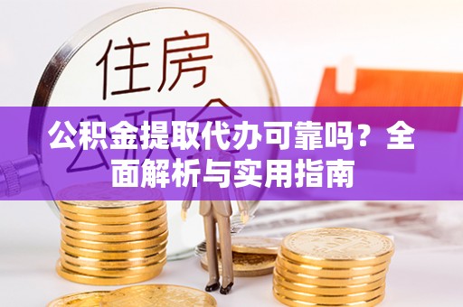 黄陂公积金提取代办可靠吗？全面解析与实用指南