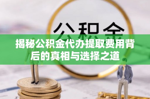 黄陂揭秘公积金代办提取费用背后的真相与选择之道