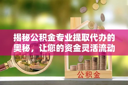 黄陂揭秘公积金专业提取代办的奥秘，让您的资金灵活流动