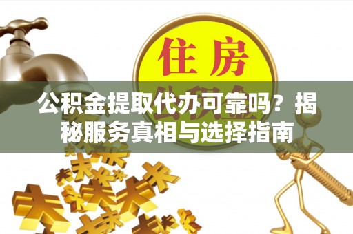 黄陂公积金提取代办可靠吗？揭秘服务真相与选择指南