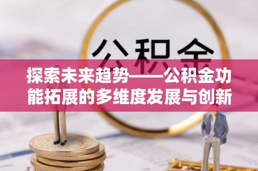黄陂探索未来趋势——公积金功能拓展的多维度发展与创新