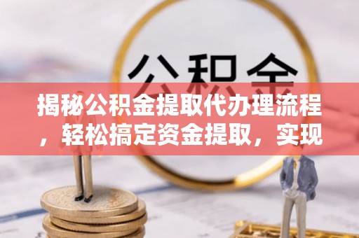 黄陂揭秘公积金提取代办理流程，轻松搞定资金提取，实现财务自由