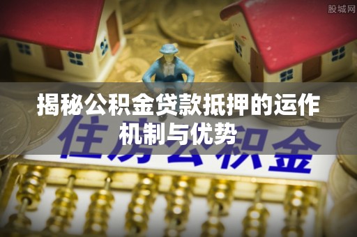 黄陂揭秘公积金贷款抵押的运作机制与优势