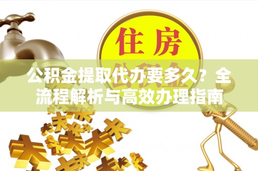 黄陂公积金提取代办要多久？全流程解析与高效办理指南