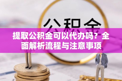 黄陂提取公积金可以代办吗？全面解析流程与注意事项