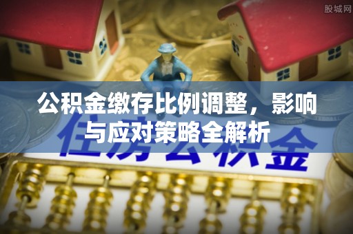 黄陂公积金缴存比例调整，影响与应对策略全解析