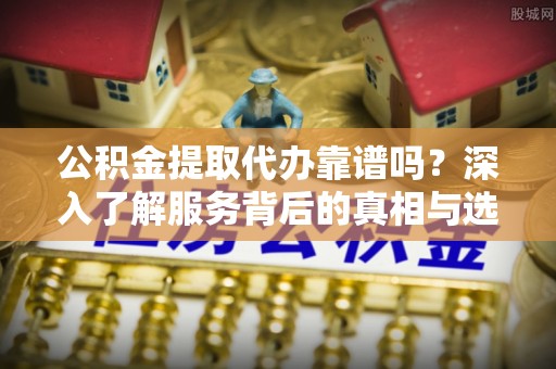黄陂公积金提取代办靠谱吗？深入了解服务背后的真相与选择指南