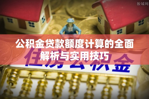 黄陂公积金贷款额度计算的全面解析与实用技巧