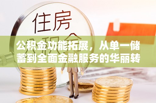 黄陂公积金功能拓展，从单一储蓄到全面金融服务的华丽转身