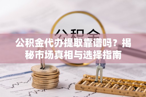 黄陂公积金代办提取靠谱吗？揭秘市场真相与选择指南