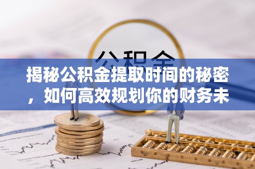 黄陂揭秘公积金提取时间的秘密，如何高效规划你的财务未来