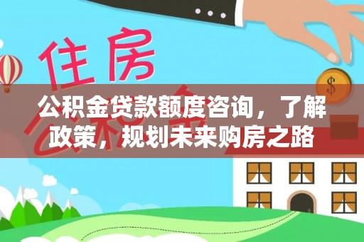 黄陂公积金贷款额度咨询，了解政策，规划未来购房之路