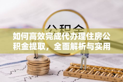 黄陂如何高效完成代办理住房公积金提取，全面解析与实用技巧